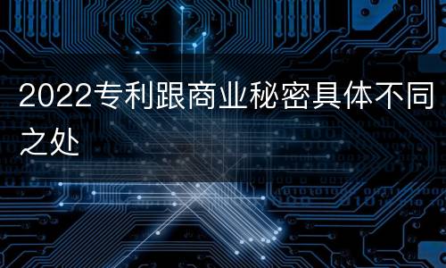 2022专利跟商业秘密具体不同之处