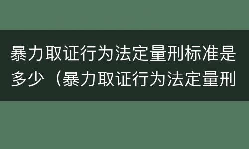 暴力取证行为法定量刑标准是多少（暴力取证行为法定量刑标准是多少年）