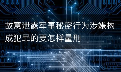 故意泄露军事秘密行为涉嫌构成犯罪的要怎样量刑
