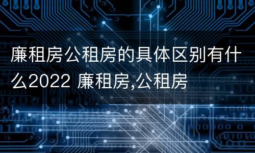 廉租房公租房的具体区别有什么2022 廉租房,公租房