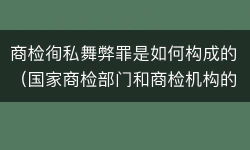 商检徇私舞弊罪是如何构成的（国家商检部门和商检机构的工作人员徇私舞弊）