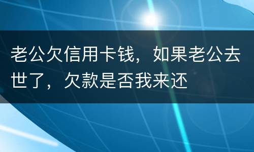 老公欠信用卡钱，如果老公去世了，欠款是否我来还