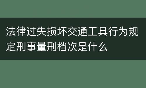 法律过失损坏交通工具行为规定刑事量刑档次是什么