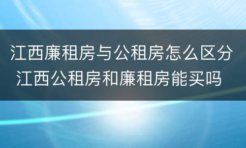 江西廉租房与公租房怎么区分 江西公租房和廉租房能买吗