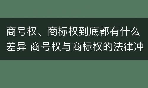 商号权、商标权到底都有什么差异 商号权与商标权的法律冲突与解决