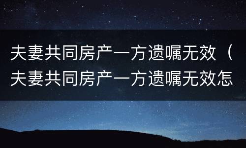 夫妻共同房产一方遗嘱无效（夫妻共同房产一方遗嘱无效怎么办）