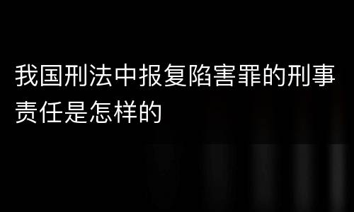 我国刑法中报复陷害罪的刑事责任是怎样的