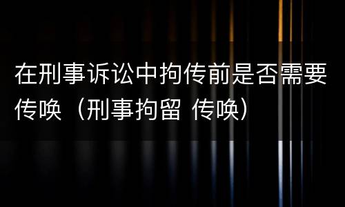 在刑事诉讼中拘传前是否需要传唤（刑事拘留 传唤）
