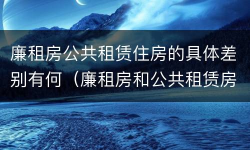廉租房公共租赁住房的具体差别有何（廉租房和公共租赁房的区别）