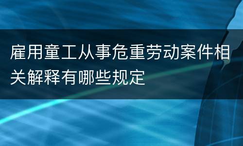 雇用童工从事危重劳动案件相关解释有哪些规定
