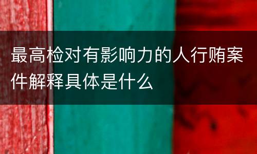 最高检对有影响力的人行贿案件解释具体是什么