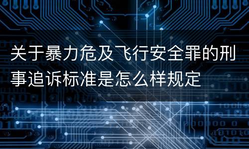 关于暴力危及飞行安全罪的刑事追诉标准是怎么样规定