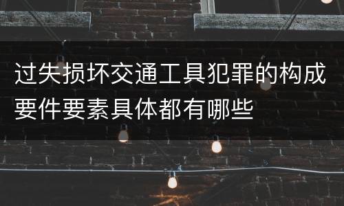 过失损坏交通工具犯罪的构成要件要素具体都有哪些
