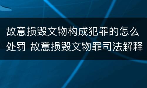 故意损毁文物构成犯罪的怎么处罚 故意损毁文物罪司法解释