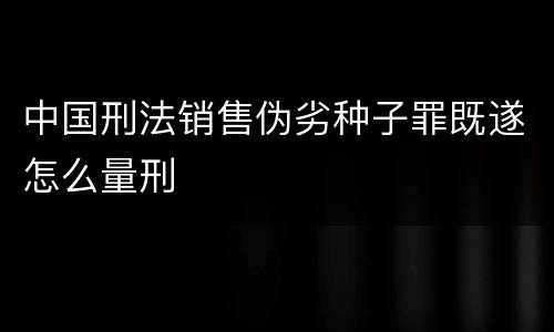 中国刑法销售伪劣种子罪既遂怎么量刑