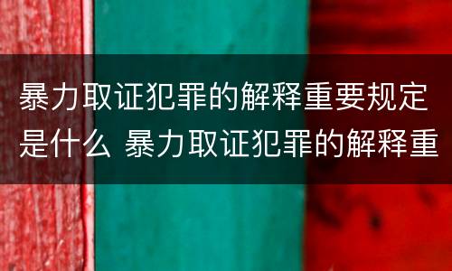 暴力取证犯罪的解释重要规定是什么 暴力取证犯罪的解释重要规定是什么