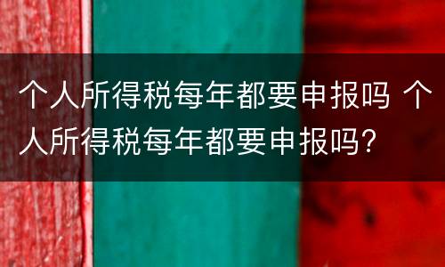 个人所得税每年都要申报吗 个人所得税每年都要申报吗?