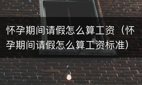 怀孕期间请假怎么算工资（怀孕期间请假怎么算工资标准）