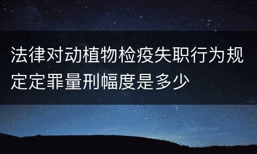 法律对动植物检疫失职行为规定定罪量刑幅度是多少