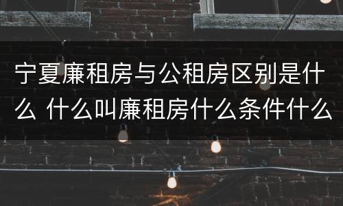 宁夏廉租房与公租房区别是什么 什么叫廉租房什么条件什么叫公租房