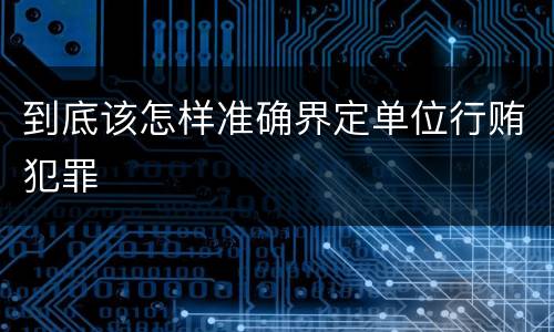 到底该怎样准确界定单位行贿犯罪