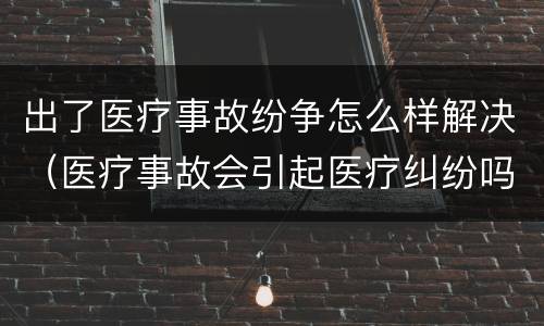 出了医疗事故纷争怎么样解决（医疗事故会引起医疗纠纷吗）