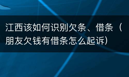 江西该如何识别欠条、借条（朋友欠钱有借条怎么起诉）