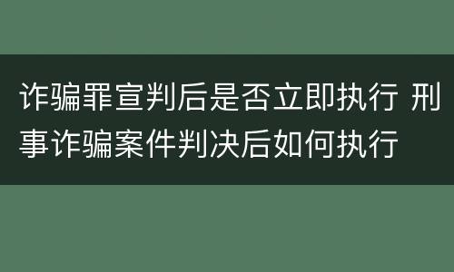 诈骗罪宣判后是否立即执行 刑事诈骗案件判决后如何执行