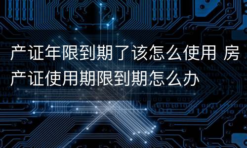 产证年限到期了该怎么使用 房产证使用期限到期怎么办
