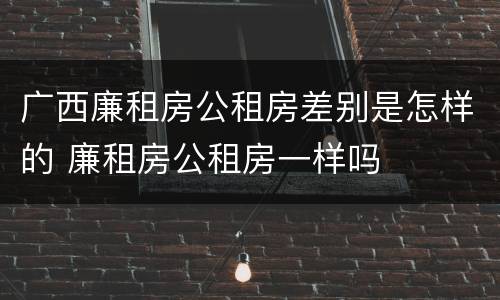 广西廉租房公租房差别是怎样的 廉租房公租房一样吗