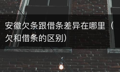 安徽欠条跟借条差异在哪里（欠和借条的区别）