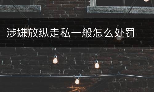 涉嫌放纵走私一般怎么处罚