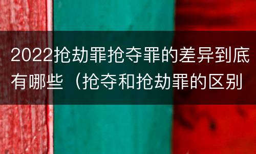 2022抢劫罪抢夺罪的差异到底有哪些（抢夺和抢劫罪的区别）