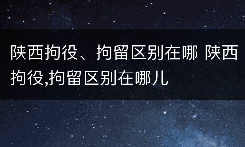 陕西拘役、拘留区别在哪 陕西拘役,拘留区别在哪儿