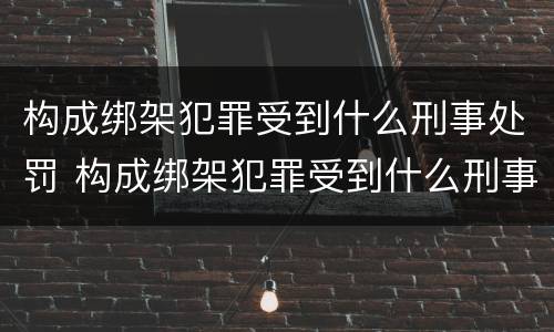 构成绑架犯罪受到什么刑事处罚 构成绑架犯罪受到什么刑事处罚和处罚