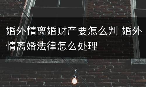 婚外情离婚财产要怎么判 婚外情离婚法律怎么处理