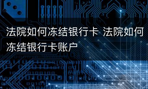 法院如何冻结银行卡 法院如何冻结银行卡账户