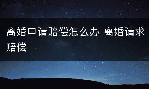 离婚申请赔偿怎么办 离婚请求赔偿