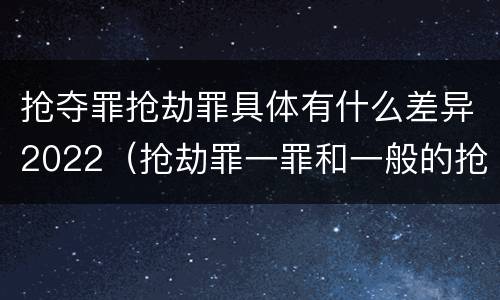 抢夺罪抢劫罪具体有什么差异2022（抢劫罪一罪和一般的抢劫罪）