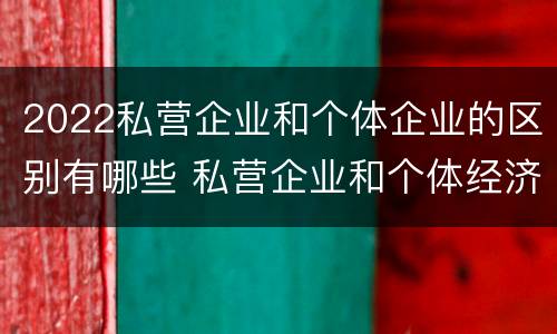 2022私营企业和个体企业的区别有哪些 私营企业和个体经济的区别