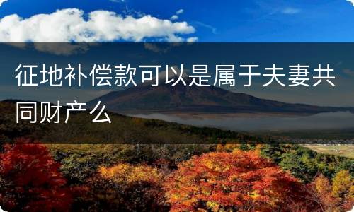 征地补偿款可以是属于夫妻共同财产么