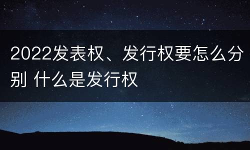 2022发表权、发行权要怎么分别 什么是发行权