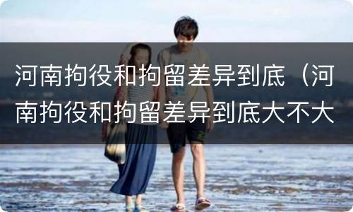 河南拘役和拘留差异到底（河南拘役和拘留差异到底大不大）