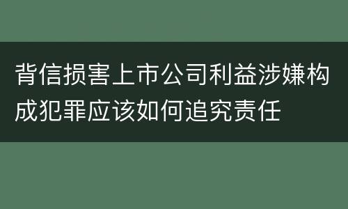 背信损害上市公司利益涉嫌构成犯罪应该如何追究责任