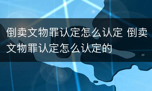 倒卖文物罪认定怎么认定 倒卖文物罪认定怎么认定的