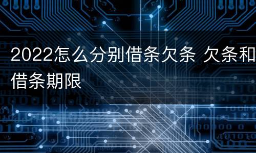 2022怎么分别借条欠条 欠条和借条期限