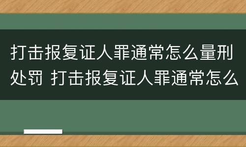 打击报复证人罪通常怎么量刑处罚 打击报复证人罪通常怎么量刑处罚