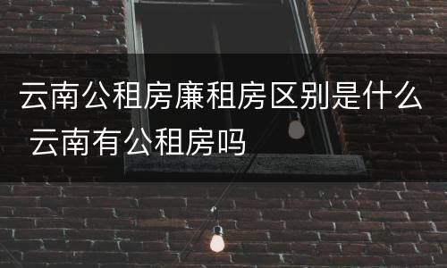 云南公租房廉租房区别是什么 云南有公租房吗