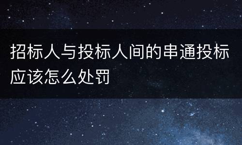 招标人与投标人间的串通投标应该怎么处罚
