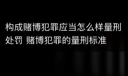 构成赌博犯罪应当怎么样量刑处罚 赌博犯罪的量刑标准